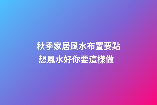 秋季家居風水布置要點 想風水好你要這樣做